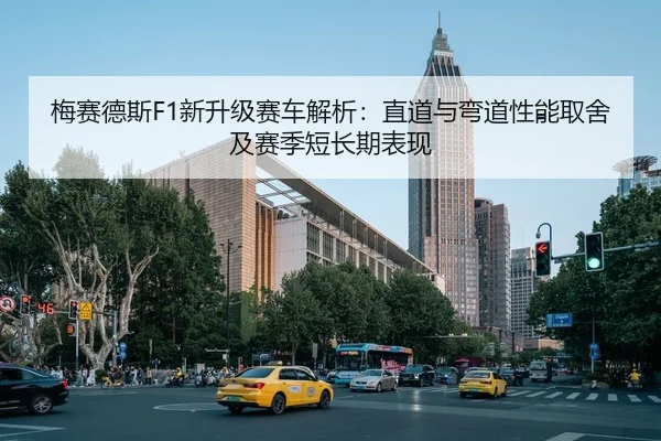 梅赛德斯F1新升级赛车解析：直道与弯道性能取舍及赛季短长期表现