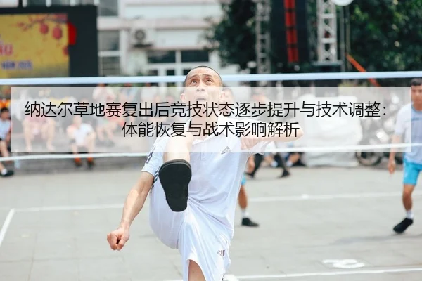 纳达尔草地赛复出后竞技状态逐步提升与技术调整：体能恢复与战术影响解析